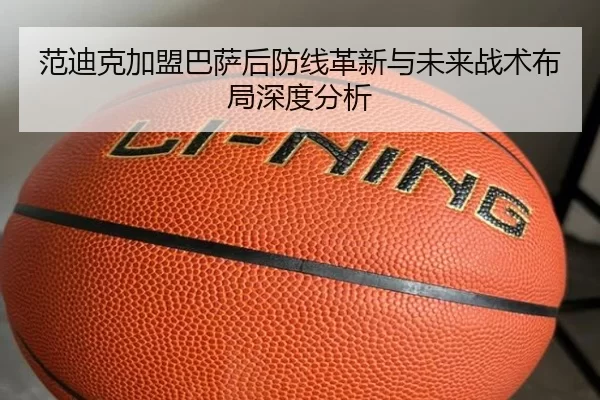 范迪克加盟巴萨后防线革新与未来战术布局深度分析